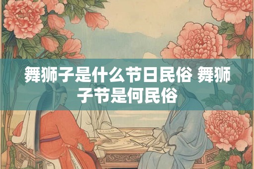 舞狮子是什么节日民俗 舞狮子节是何民俗