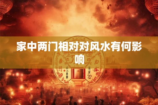 家中两门相对对风水有何影响