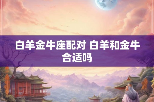 白羊金牛座配对 白羊和金牛合适吗