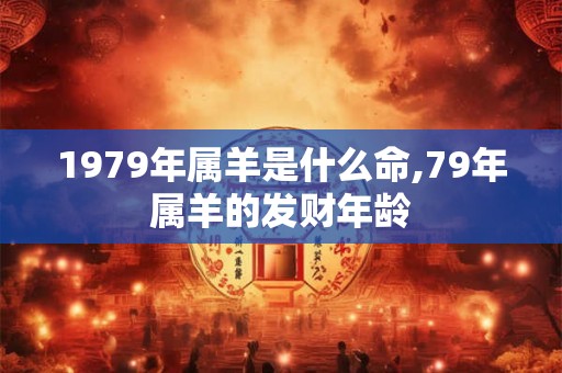 1979年属羊是什么命,79年属羊的发财年龄