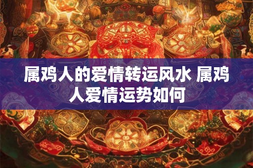 属鸡人的爱情转运风水 属鸡人爱情运势如何