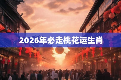 2026年必走桃花运生肖