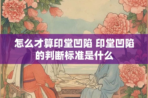 怎么才算印堂凹陷 印堂凹陷的判断标准是什么