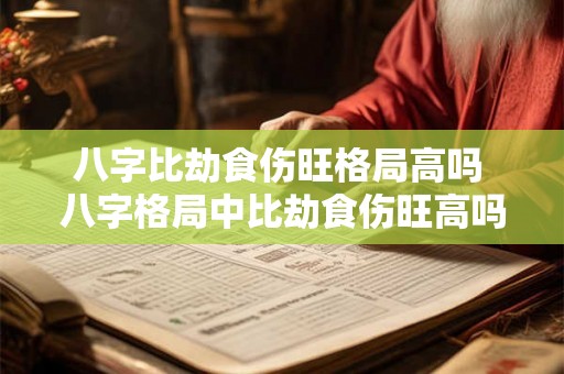 八字比劫食伤旺格局高吗 八字格局中比劫食伤旺高吗