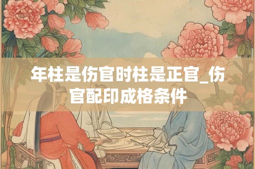 年柱是伤官时柱是正官_伤官配印成格条件