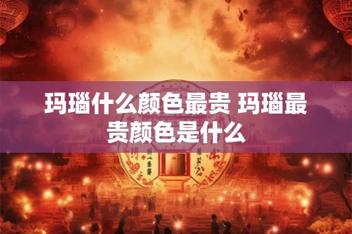 玛瑙什么颜色最贵 玛瑙最贵颜色是什么