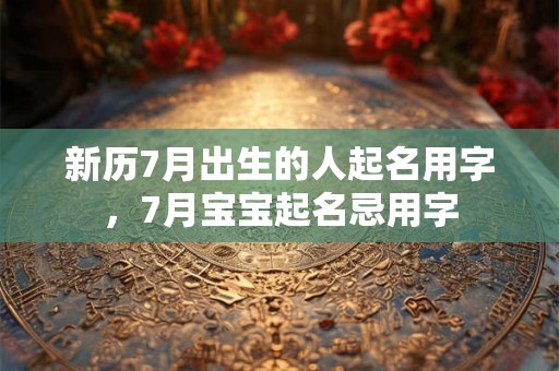 新历7月出生的人起名用字,7月宝宝起名忌用字 新历7月出生的人起名用字,7月宝宝起名忌用字