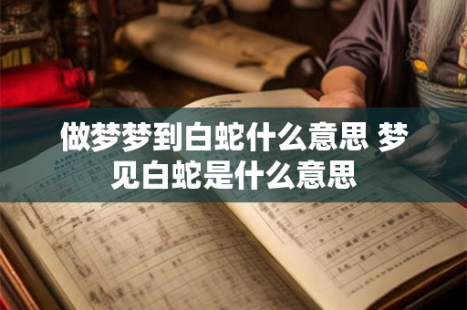 做梦梦到白蛇什么意思 梦见白蛇是什么意思