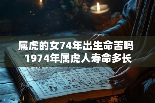 属虎的女74年出生命苦吗 1974年属虎人寿命多长 属虎的女74年出生命苦吗 1974年属虎人寿命多长
