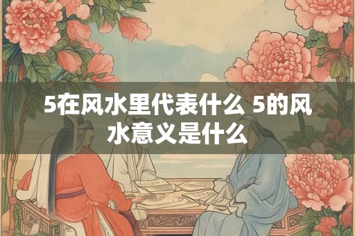 5在风水里代表什么 5的风水意义是什么