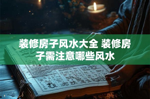 装修房子风水大全 装修房子需注意哪些风水