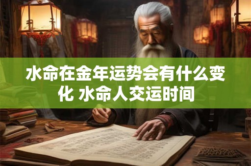 水命在金年运势会有什么变化 水命人交运时间