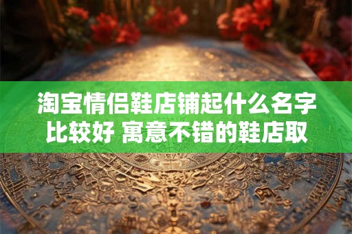 淘宝情侣鞋店铺起什么名字比较好 寓意不错的鞋店取名推荐