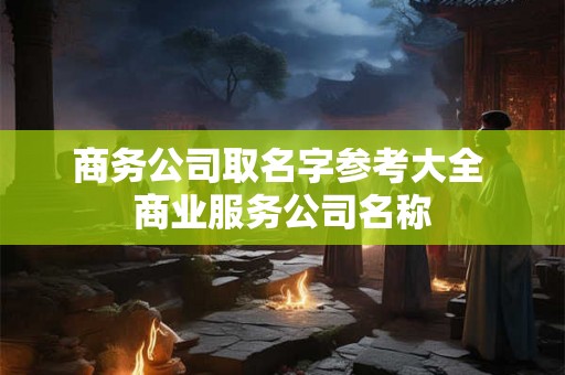 商务公司取名字参考大全 商业服务公司名称 商务公司取名字参考大全 商业服务公司名称