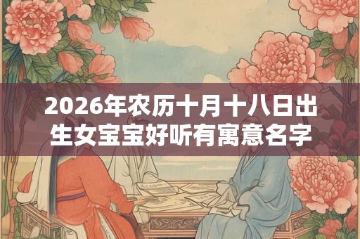 2026年农历十月十八日出生女宝宝好听有寓意名字