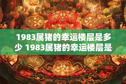1983属猪的幸运楼层是多少 1983属猪的幸运楼层是