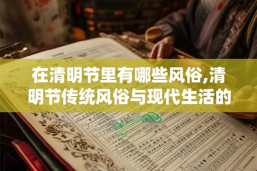 在清明节里有哪些风俗,清明节传统风俗与现代生活的融合