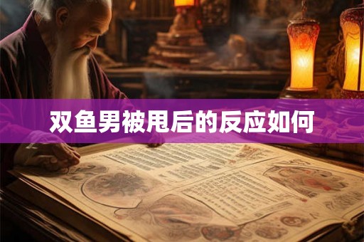 双鱼男被甩后的反应如何