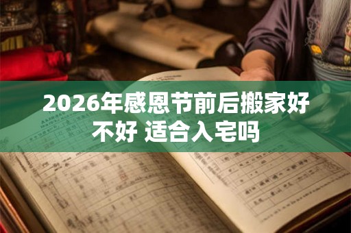 2026年感恩节前后搬家好不好 适合入宅吗 2026年感恩节前后搬家好不好 适合入宅吗
