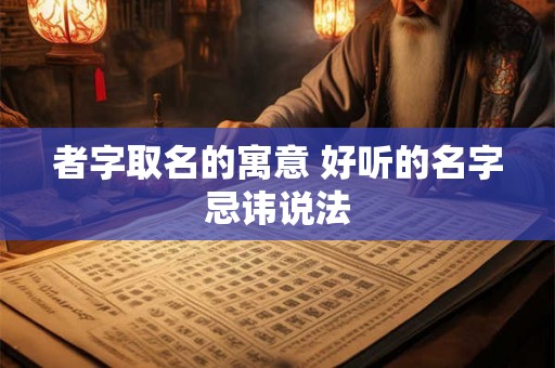 者字取名的寓意 好听的名字忌讳说法 者字取名的寓意 好听的名字忌讳说法