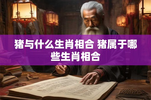 猪与什么生肖相合 猪属于哪些生肖相合