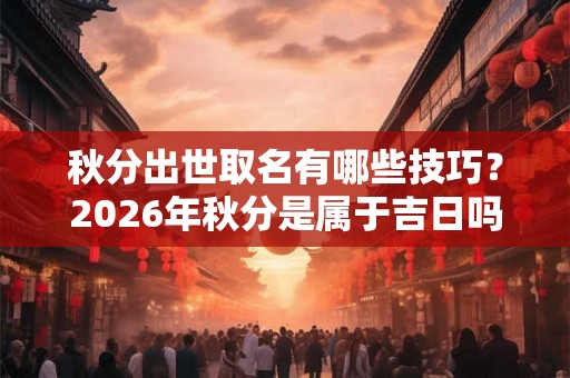 秋分出世取名有哪些技巧?2026年秋分是属于吉日吗? 秋分出世取名有哪些技巧?2026年秋分是属于吉日吗?