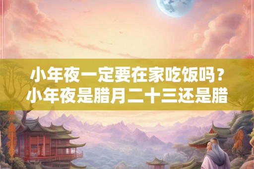 小年夜一定要在家吃饭吗？小年夜是腊月二十三还是腊月二十四？