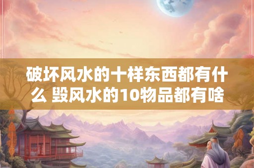 破坏风水的十样东西都有什么 毁风水的10物品都有啥