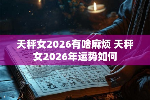 天秤女2026有啥麻烦 天秤女2026年运势如何