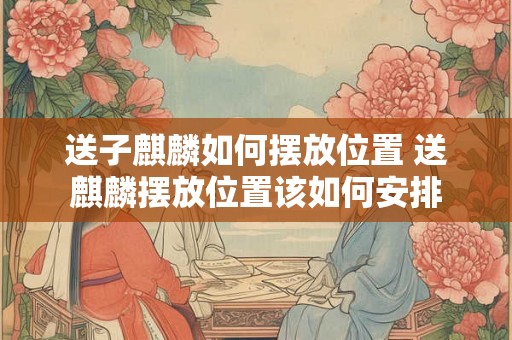 送子麒麟如何摆放位置 送麒麟摆放位置该如何安排