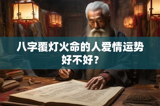 八字覆灯火命的人爱情运势好不好? 八字覆灯火命的人爱情运势好不好?