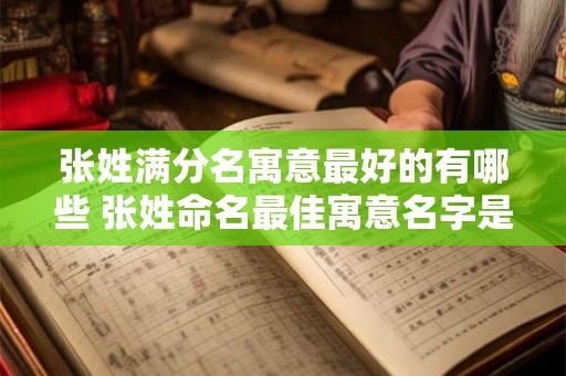 张姓满分名寓意最好的有哪些 张姓命名最佳寓意名字是什么 张姓满分名寓意最好的有哪些 张姓命名最佳寓意名字是什么