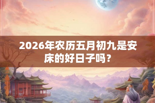2026年农历五月初九是安床的好日子吗？