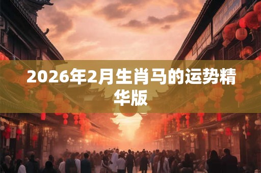 2026年2月生肖马的运势精华版 2026年2月生肖马的运势精华版