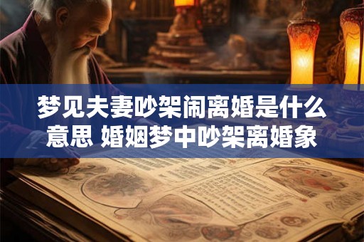 梦见夫妻吵架闹离婚是什么意思 婚姻梦中吵架离婚象征何意