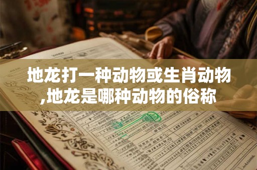 地龙打一种动物或生肖动物,地龙是哪种动物的俗称