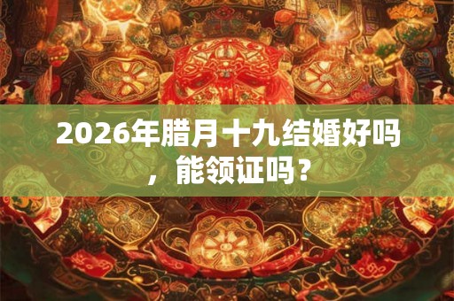 2026年腊月十九结婚好吗，能领证吗？