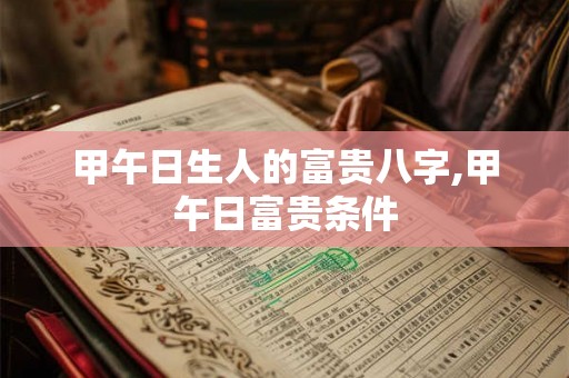 甲午日生人的富贵八字,甲午日富贵条件