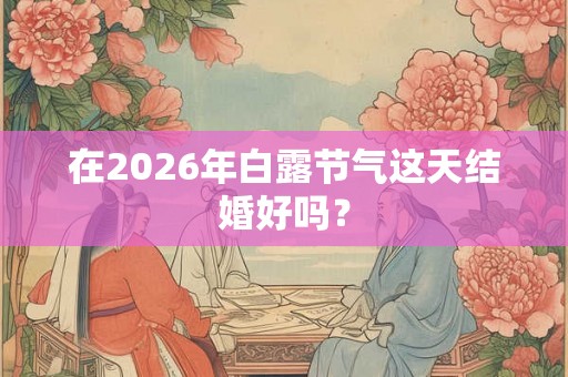 在2026年白露节气这天结婚好吗？