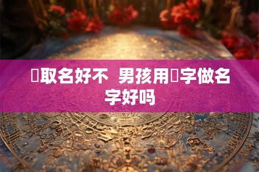 劼取名好不  男孩用旸字做名字好吗
