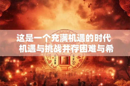 这是一个充满机遇的时代 机遇与挑战并存困难与希望同在 这是一个充满机遇的时代 机遇与挑战并存困难与希望同在