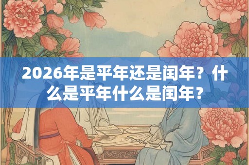 2026年是平年还是闰年？什么是平年什么是闰年？