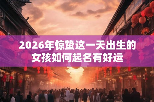 2026年惊蛰这一天出生的女孩如何起名有好运
