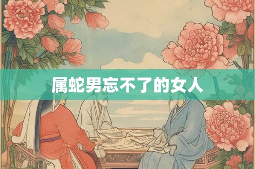 属蛇男忘不了的女人