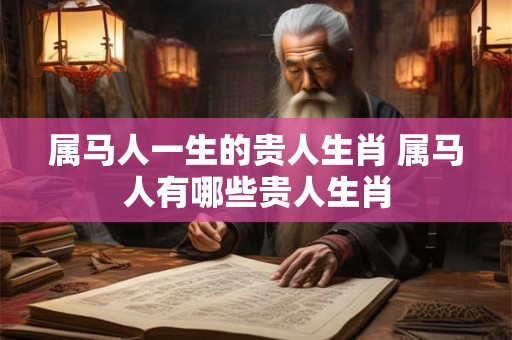 属马人一生的贵人生肖 属马人有哪些贵人生肖