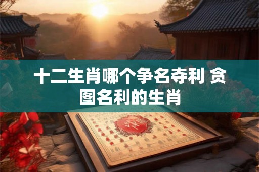 十二生肖哪个争名夺利 贪图名利的生肖 十二生肖哪个争名夺利 贪图名利的生肖