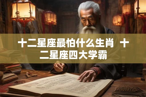 十二星座最怕什么生肖  十二星座四大学霸