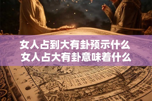女人占到大有卦预示什么 女人占大有卦意味着什么
