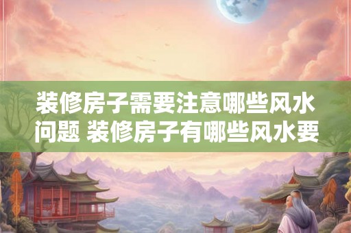 装修房子需要注意哪些风水问题 装修房子有哪些风水要注意