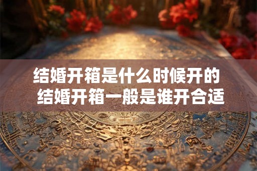 结婚开箱是什么时候开的  结婚开箱一般是谁开合适